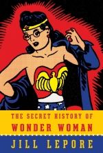 Cover for The Secret History of Wonder Woman by Jill Lepore, showing a vintage comic picture of Wonder Woman