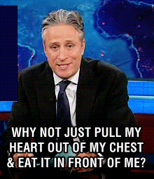 Jon Stewart behind a desk in a suit with text reading Why not just pull my heart out of my chest and eat it and front of me?